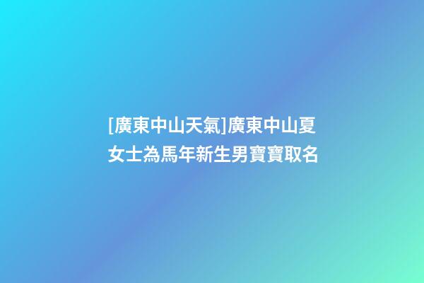 [廣東中山天氣]廣東中山夏女士為馬年新生男寶寶取名-第1張-公司起名-玄機派
